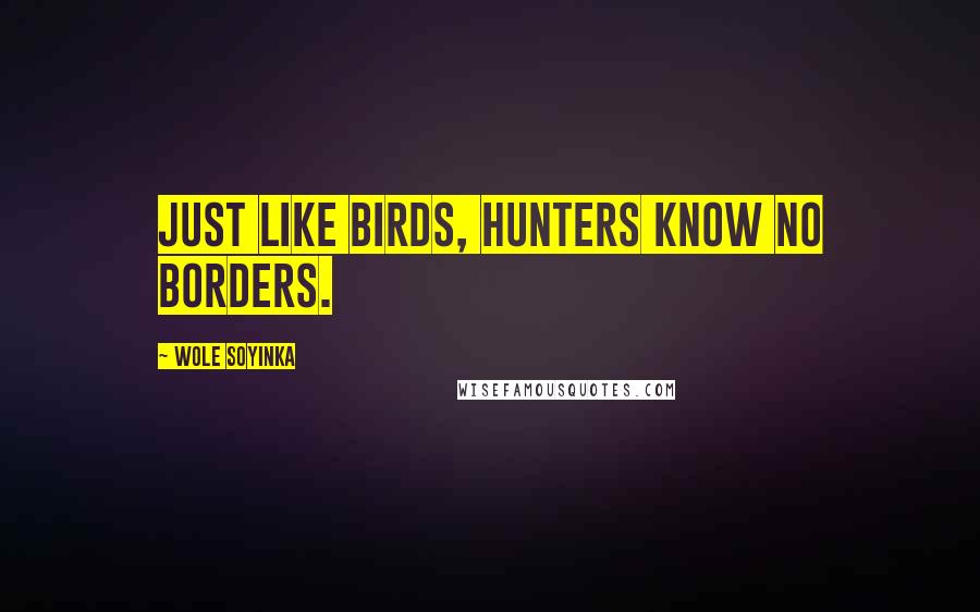 Wole Soyinka Quotes: Just like birds, hunters know no borders.