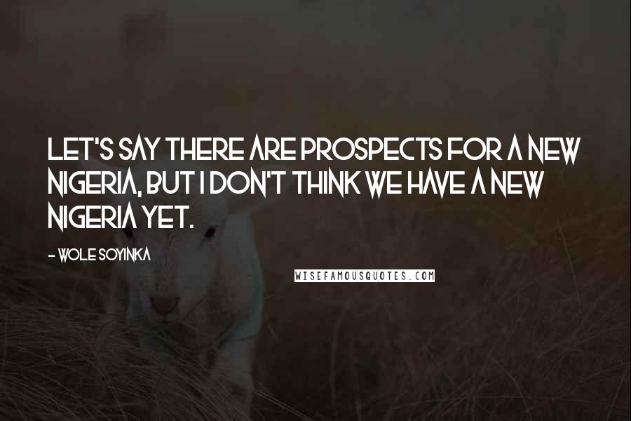 Wole Soyinka Quotes: Let's say there are prospects for a new Nigeria, but I don't think we have a new Nigeria yet.