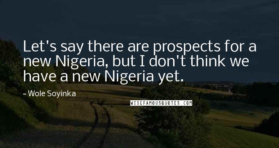 Wole Soyinka Quotes: Let's say there are prospects for a new Nigeria, but I don't think we have a new Nigeria yet.
