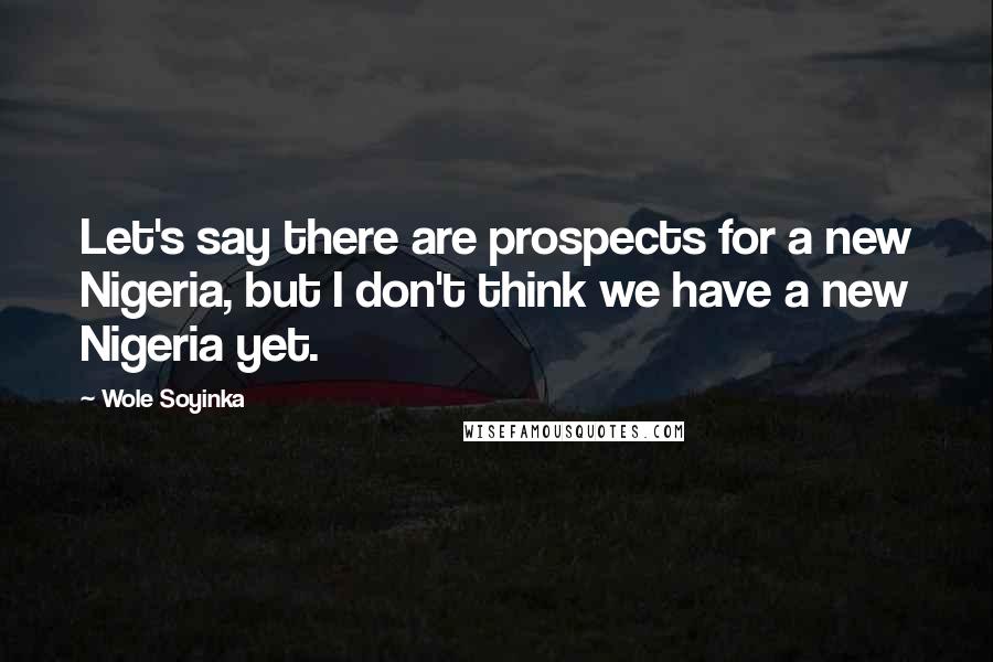 Wole Soyinka Quotes: Let's say there are prospects for a new Nigeria, but I don't think we have a new Nigeria yet.