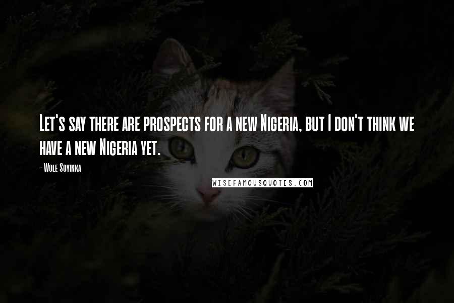 Wole Soyinka Quotes: Let's say there are prospects for a new Nigeria, but I don't think we have a new Nigeria yet.