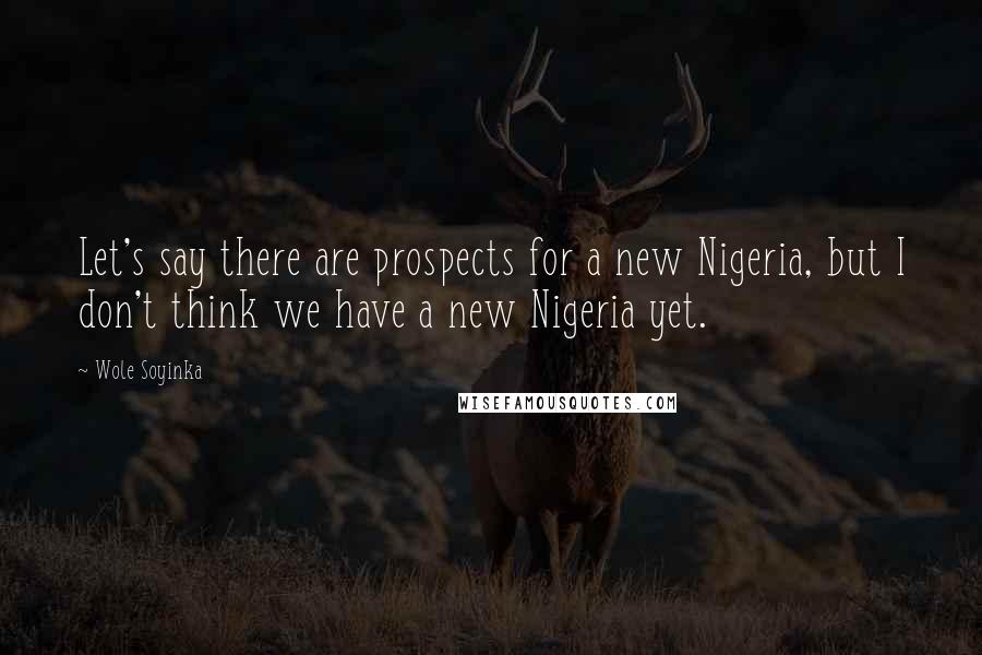 Wole Soyinka Quotes: Let's say there are prospects for a new Nigeria, but I don't think we have a new Nigeria yet.