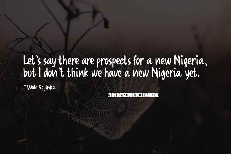 Wole Soyinka Quotes: Let's say there are prospects for a new Nigeria, but I don't think we have a new Nigeria yet.