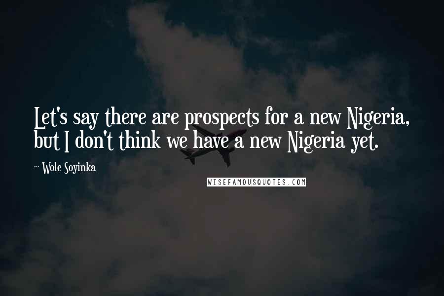 Wole Soyinka Quotes: Let's say there are prospects for a new Nigeria, but I don't think we have a new Nigeria yet.