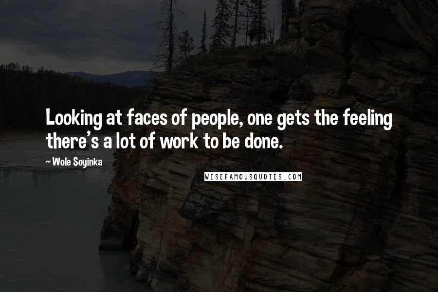 Wole Soyinka Quotes: Looking at faces of people, one gets the feeling there's a lot of work to be done.