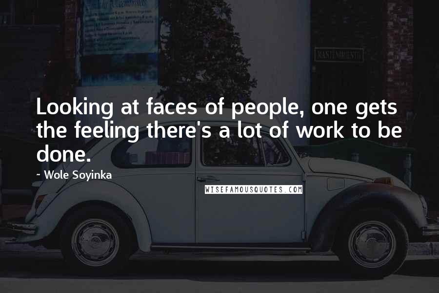 Wole Soyinka Quotes: Looking at faces of people, one gets the feeling there's a lot of work to be done.