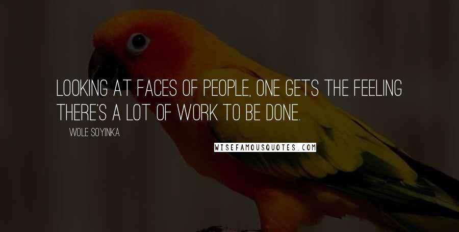 Wole Soyinka Quotes: Looking at faces of people, one gets the feeling there's a lot of work to be done.