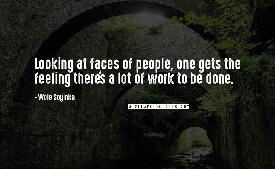 Wole Soyinka Quotes: Looking at faces of people, one gets the feeling there's a lot of work to be done.