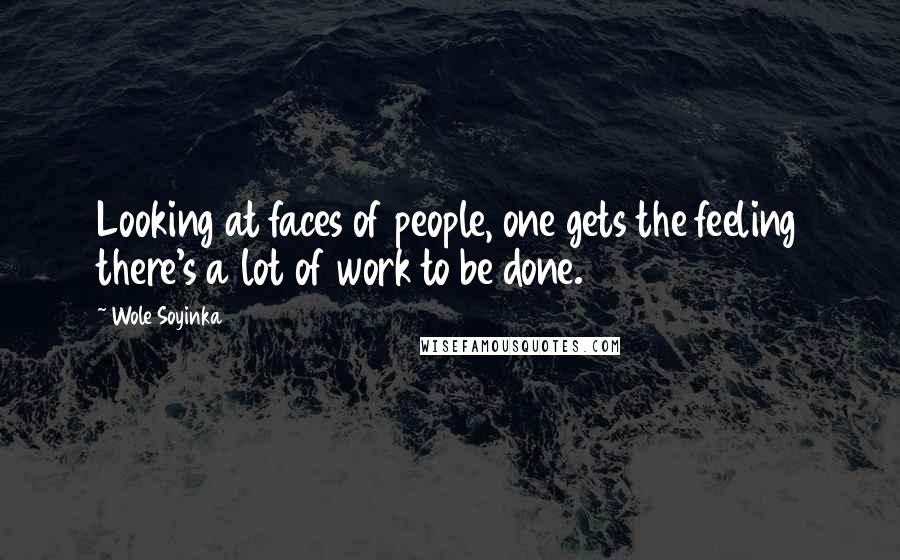 Wole Soyinka Quotes: Looking at faces of people, one gets the feeling there's a lot of work to be done.