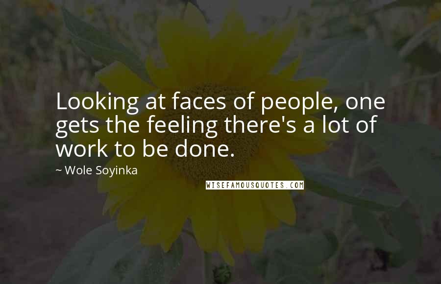 Wole Soyinka Quotes: Looking at faces of people, one gets the feeling there's a lot of work to be done.