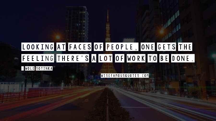 Wole Soyinka Quotes: Looking at faces of people, one gets the feeling there's a lot of work to be done.