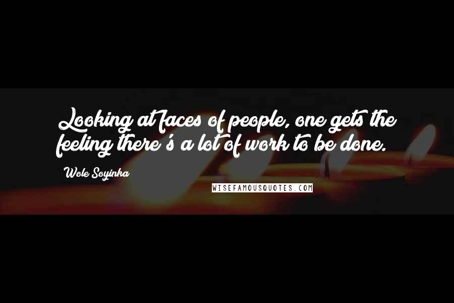 Wole Soyinka Quotes: Looking at faces of people, one gets the feeling there's a lot of work to be done.