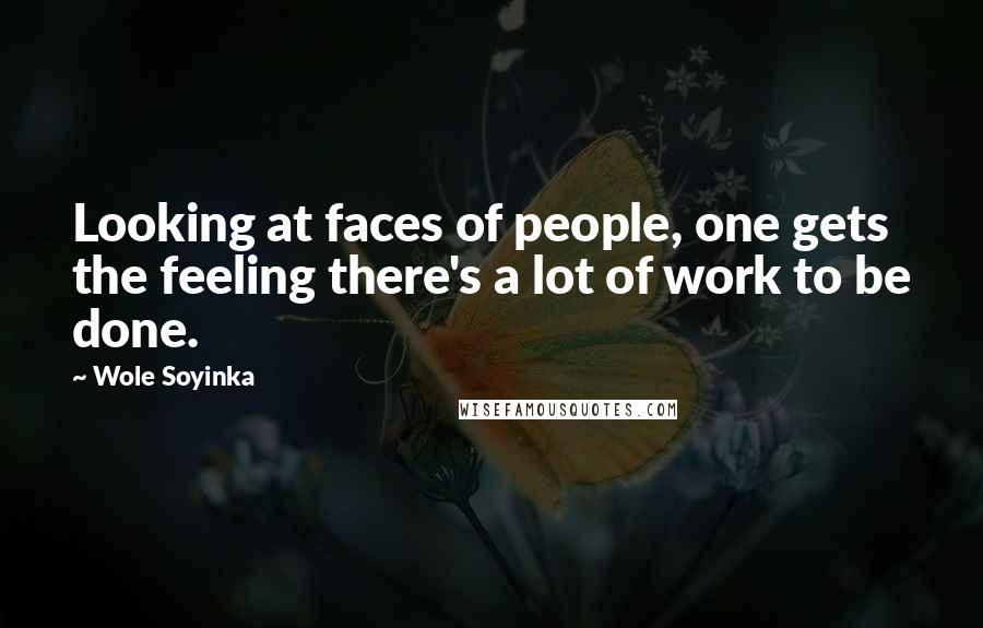 Wole Soyinka Quotes: Looking at faces of people, one gets the feeling there's a lot of work to be done.