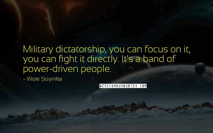 Wole Soyinka Quotes: Military dictatorship, you can focus on it, you can fight it directly. It's a band of power-driven people.