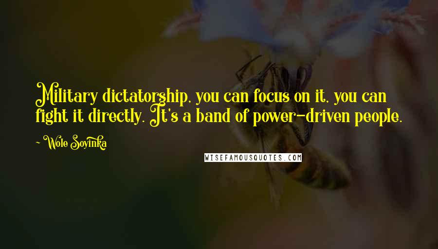 Wole Soyinka Quotes: Military dictatorship, you can focus on it, you can fight it directly. It's a band of power-driven people.