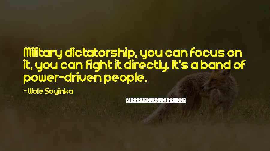 Wole Soyinka Quotes: Military dictatorship, you can focus on it, you can fight it directly. It's a band of power-driven people.