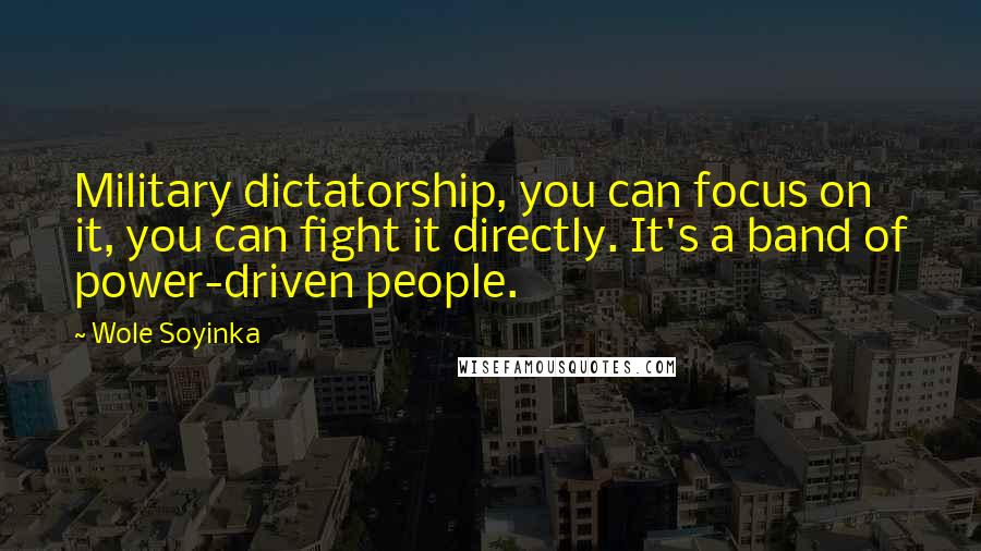 Wole Soyinka Quotes: Military dictatorship, you can focus on it, you can fight it directly. It's a band of power-driven people.