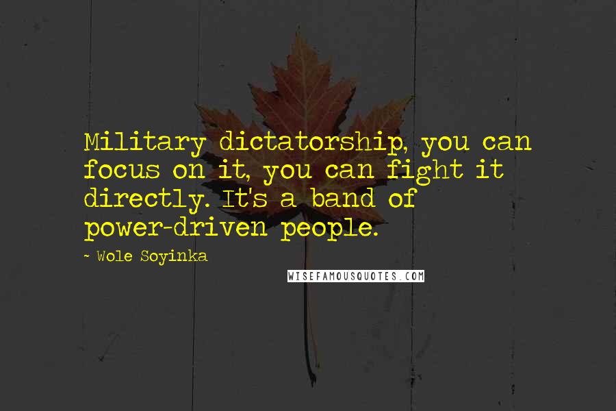 Wole Soyinka Quotes: Military dictatorship, you can focus on it, you can fight it directly. It's a band of power-driven people.