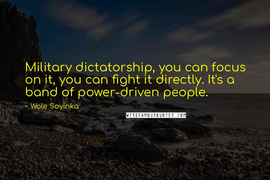 Wole Soyinka Quotes: Military dictatorship, you can focus on it, you can fight it directly. It's a band of power-driven people.