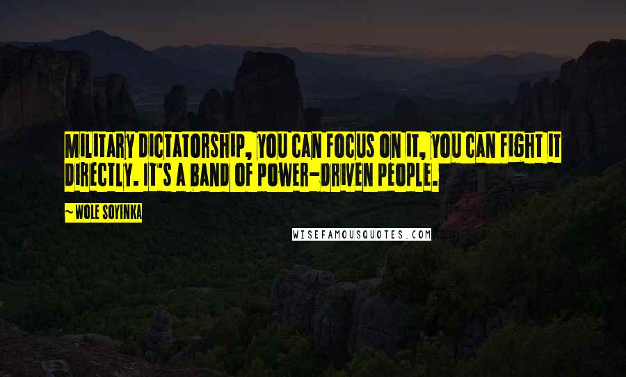 Wole Soyinka Quotes: Military dictatorship, you can focus on it, you can fight it directly. It's a band of power-driven people.