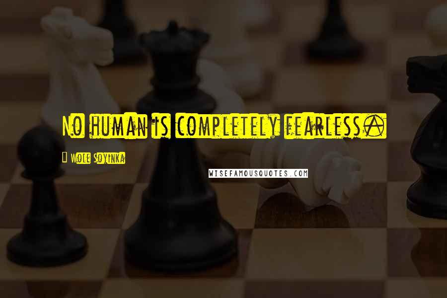 Wole Soyinka Quotes: No human is completely fearless.