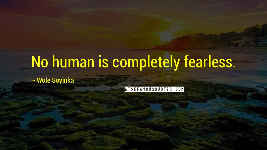 Wole Soyinka Quotes: No human is completely fearless.