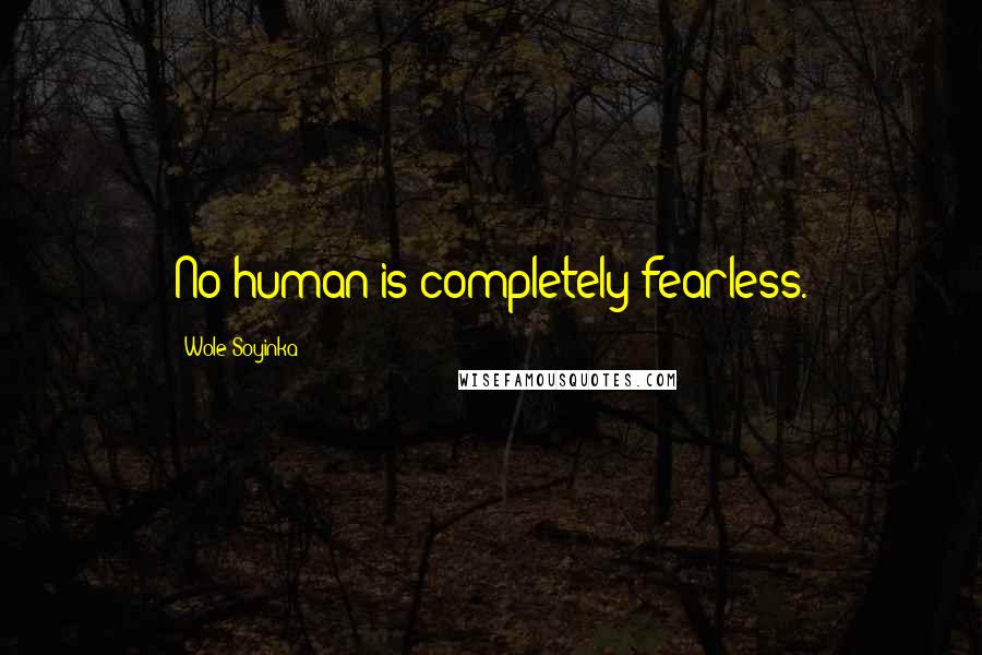 Wole Soyinka Quotes: No human is completely fearless.