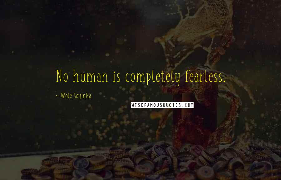 Wole Soyinka Quotes: No human is completely fearless.