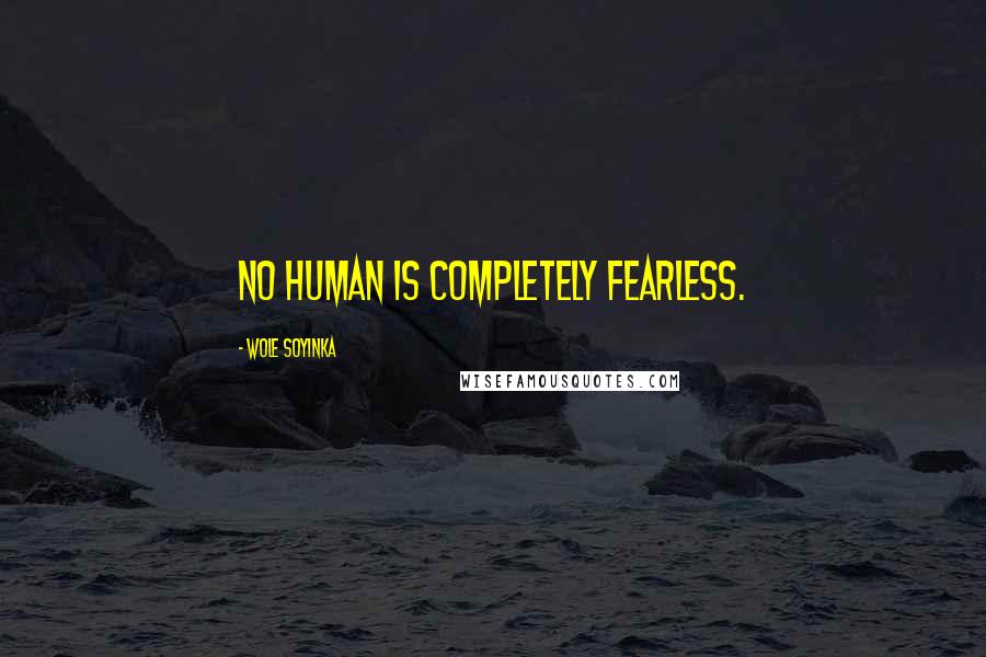 Wole Soyinka Quotes: No human is completely fearless.