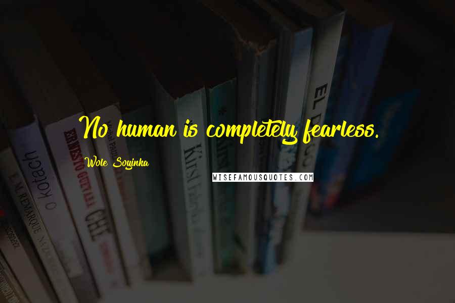 Wole Soyinka Quotes: No human is completely fearless.