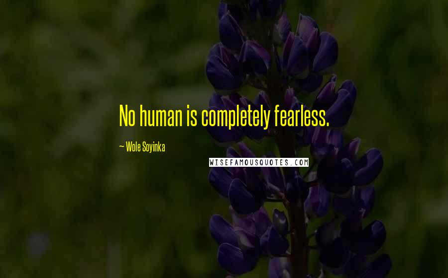 Wole Soyinka Quotes: No human is completely fearless.