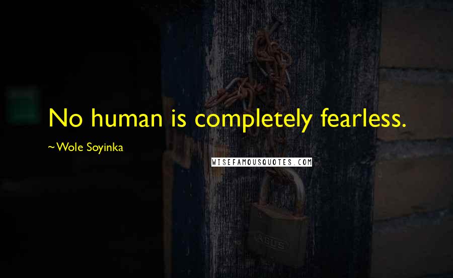 Wole Soyinka Quotes: No human is completely fearless.