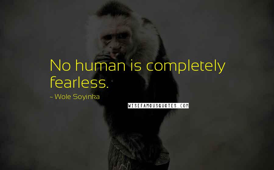 Wole Soyinka Quotes: No human is completely fearless.