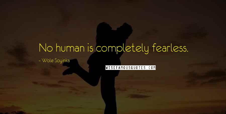 Wole Soyinka Quotes: No human is completely fearless.