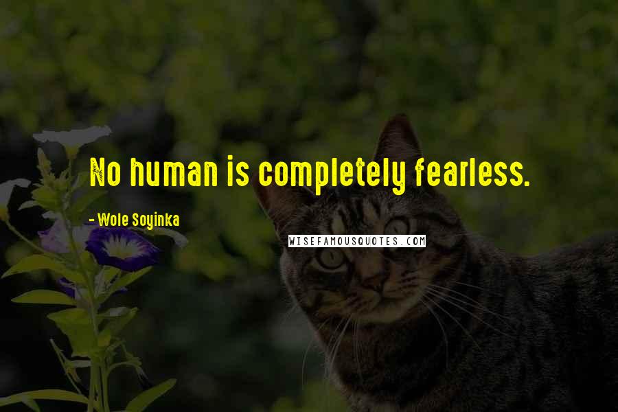 Wole Soyinka Quotes: No human is completely fearless.