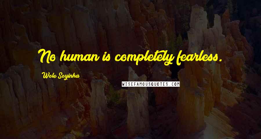 Wole Soyinka Quotes: No human is completely fearless.