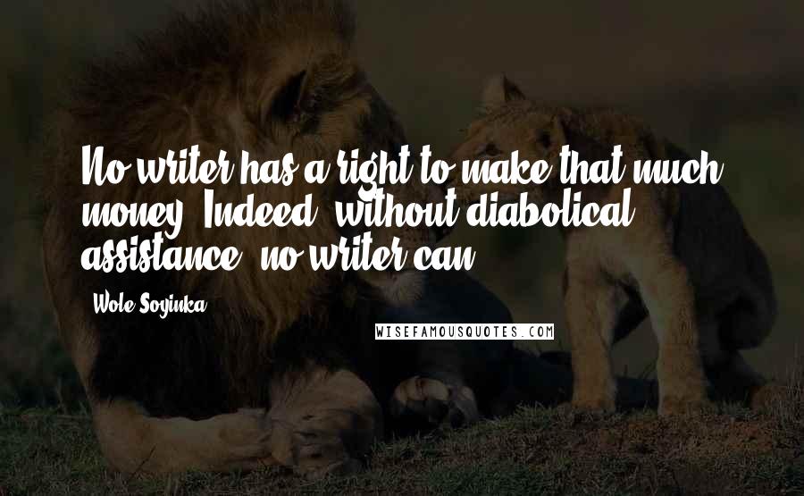 Wole Soyinka Quotes: No writer has a right to make that much money. Indeed, without diabolical assistance, no writer can.