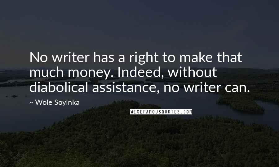 Wole Soyinka Quotes: No writer has a right to make that much money. Indeed, without diabolical assistance, no writer can.