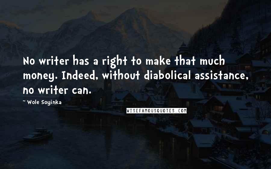 Wole Soyinka Quotes: No writer has a right to make that much money. Indeed, without diabolical assistance, no writer can.