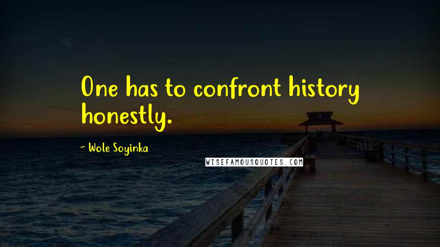 Wole Soyinka Quotes: One has to confront history honestly.