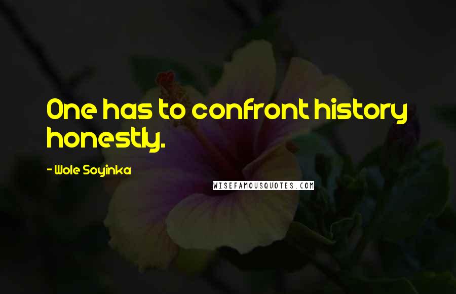 Wole Soyinka Quotes: One has to confront history honestly.