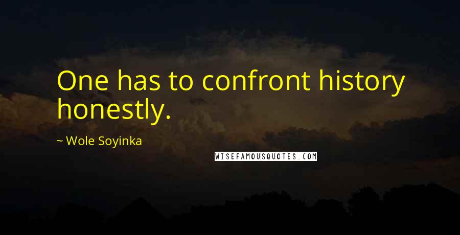 Wole Soyinka Quotes: One has to confront history honestly.