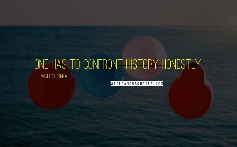Wole Soyinka Quotes: One has to confront history honestly.