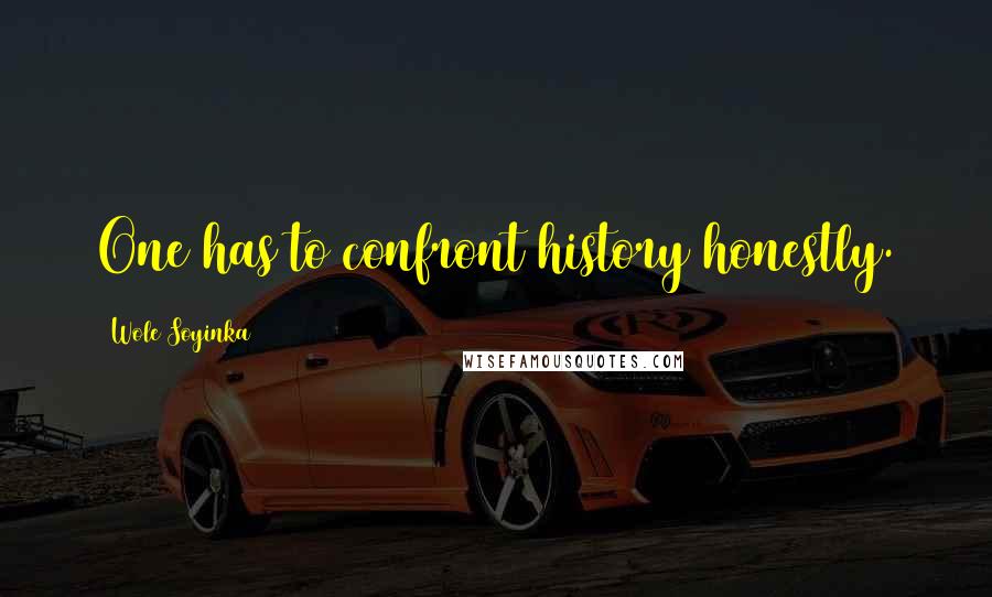 Wole Soyinka Quotes: One has to confront history honestly.