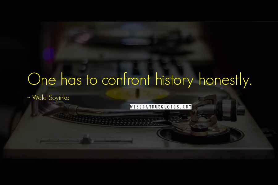 Wole Soyinka Quotes: One has to confront history honestly.