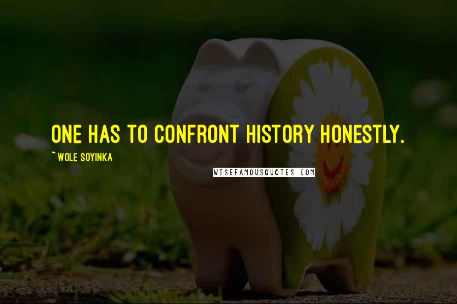 Wole Soyinka Quotes: One has to confront history honestly.