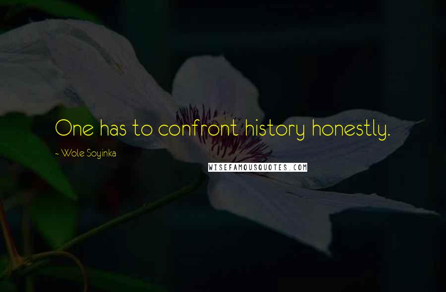 Wole Soyinka Quotes: One has to confront history honestly.