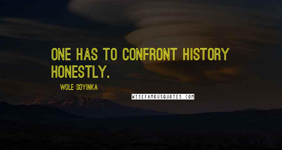 Wole Soyinka Quotes: One has to confront history honestly.