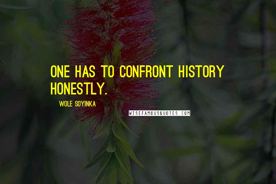 Wole Soyinka Quotes: One has to confront history honestly.