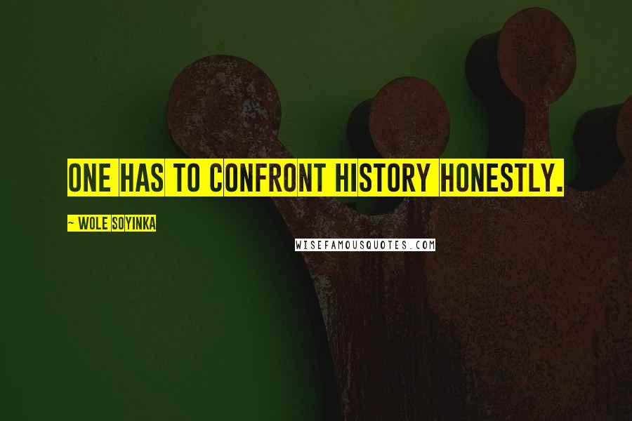 Wole Soyinka Quotes: One has to confront history honestly.